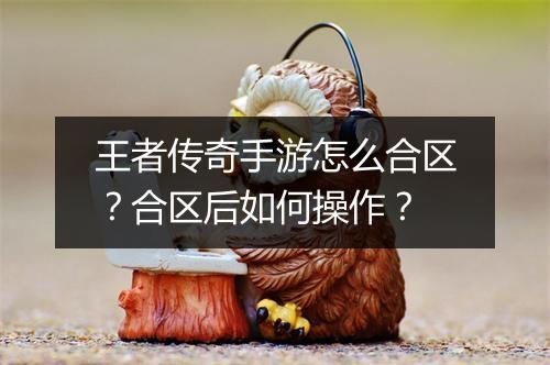 王者传奇手游怎么合区？合区后如何操作？