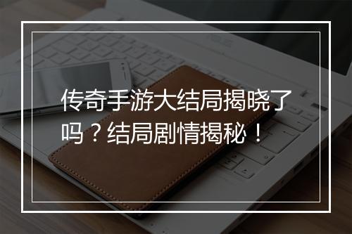 传奇手游大结局揭晓了吗？结局剧情揭秘！