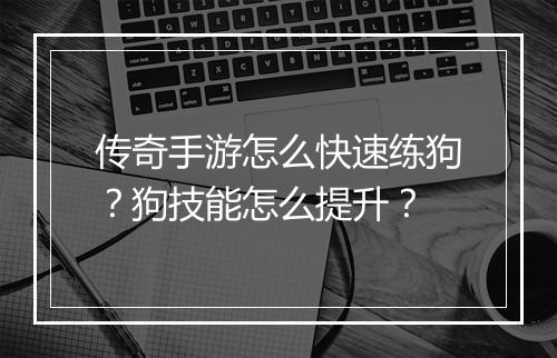 传奇手游怎么快速练狗？狗技能怎么提升？
