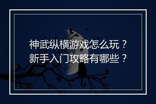 神武纵横游戏怎么玩？新手入门攻略有哪些？