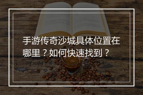 手游传奇沙城具体位置在哪里？如何快速找到？