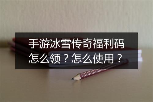 手游冰雪传奇福利码怎么领？怎么使用？