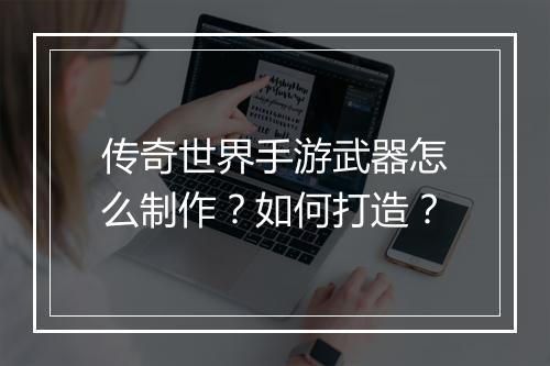 传奇世界手游武器怎么制作？如何打造？