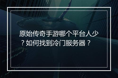 原始传奇手游哪个平台人少？如何找到冷门服务器？