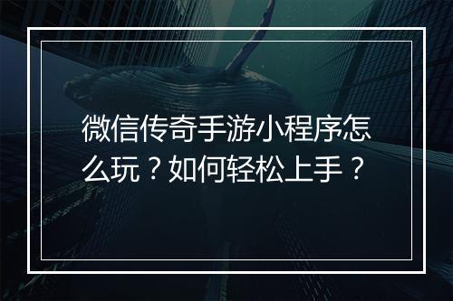 微信传奇手游小程序怎么玩？如何轻松上手？