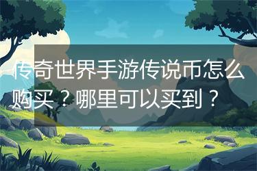 传奇世界手游传说币怎么购买？哪里可以买到？