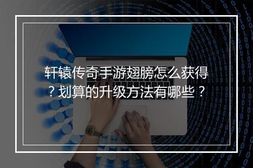 轩辕传奇手游翅膀怎么获得？划算的升级方法有哪些？