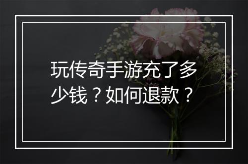 玩传奇手游充了多少钱？如何退款？