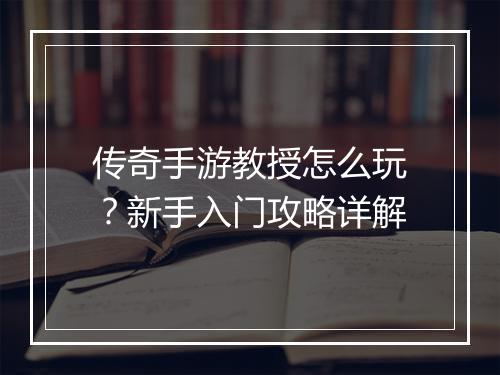 传奇手游教授怎么玩？新手入门攻略详解