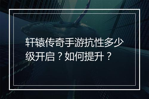 轩辕传奇手游抗性多少级开启？如何提升？