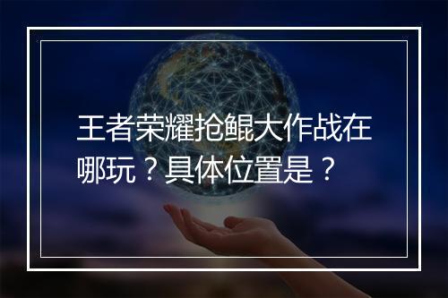 王者荣耀抢鲲大作战在哪玩？具体位置是？
