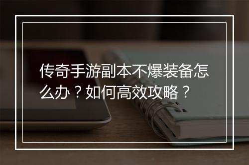 传奇手游副本不爆装备怎么办？如何高效攻略？