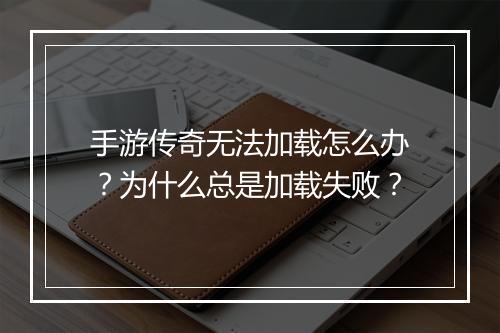 手游传奇无法加载怎么办？为什么总是加载失败？