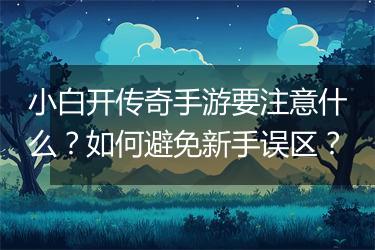 小白开传奇手游要注意什么？如何避免新手误区？