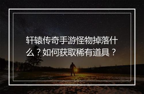 轩辕传奇手游怪物掉落什么？如何获取稀有道具？