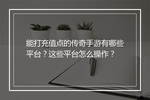 能打充值点的传奇手游有哪些平台？这些平台怎么操作？