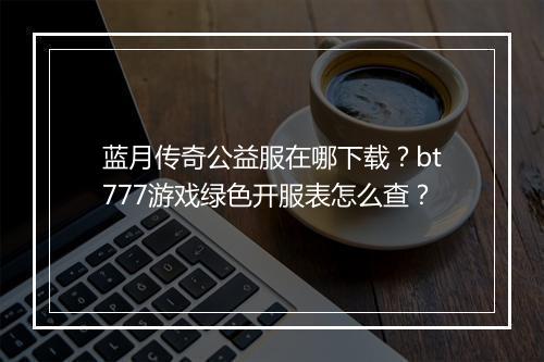 蓝月传奇公益服在哪下载？bt777游戏绿色开服表怎么查？