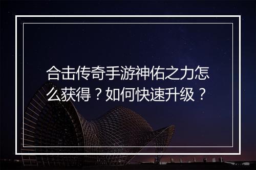 合击传奇手游神佑之力怎么获得？如何快速升级？