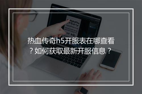 热血传奇h5开服表在哪查看？如何获取最新开服信息？