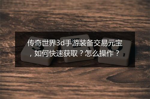 传奇世界3d手游装备交易元宝，如何快速获取？怎么操作？