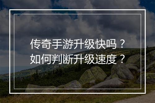 传奇手游升级快吗？如何判断升级速度？