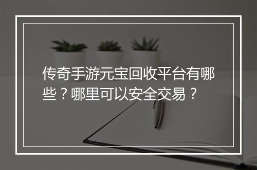 传奇手游元宝回收平台有哪些？哪里可以安全交易？