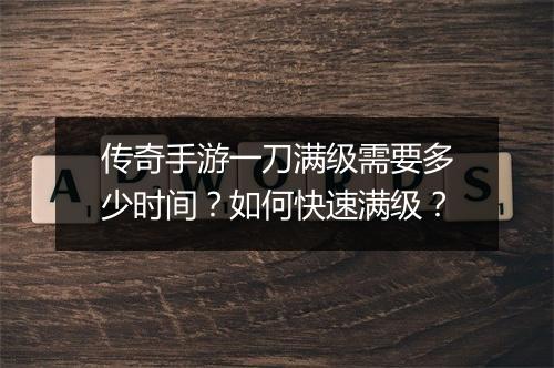 传奇手游一刀满级需要多少时间？如何快速满级？