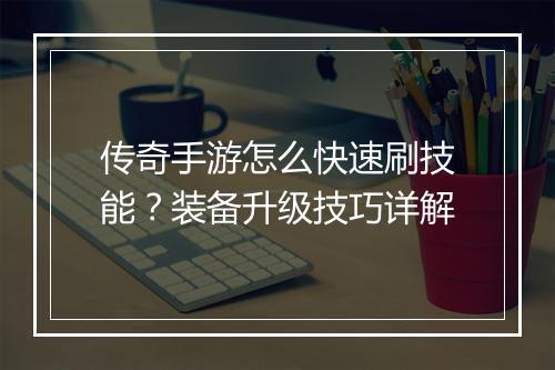 传奇手游怎么快速刷技能？装备升级技巧详解