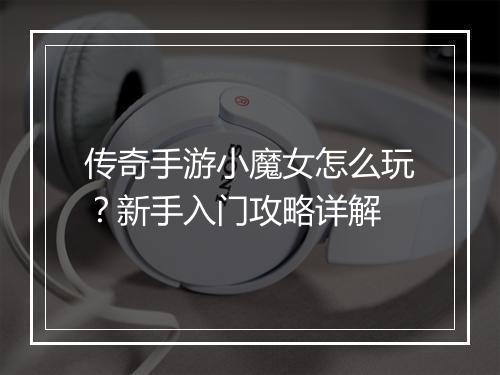 传奇手游小魔女怎么玩？新手入门攻略详解