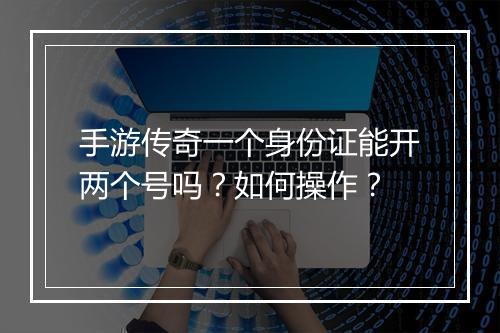 手游传奇一个身份证能开两个号吗？如何操作？