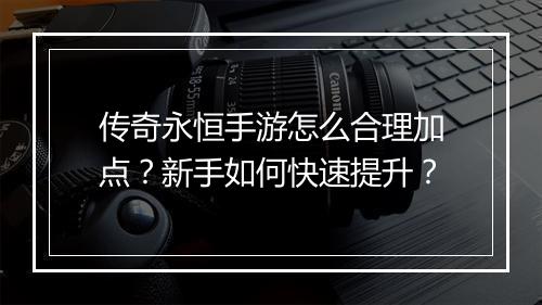 传奇永恒手游怎么合理加点？新手如何快速提升？