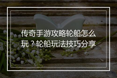 传奇手游攻略轮船怎么玩？轮船玩法技巧分享
