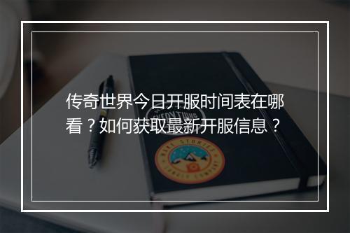 传奇世界今日开服时间表在哪看？如何获取最新开服信息？