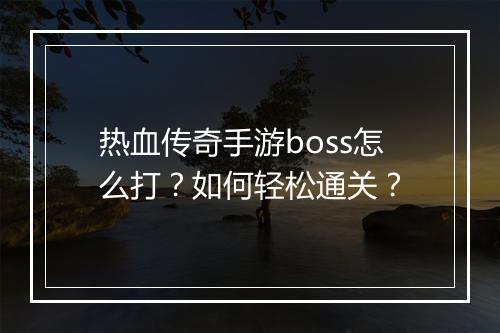 热血传奇手游boss怎么打？如何轻松通关？
