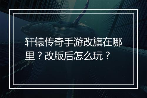 轩辕传奇手游改旗在哪里？改版后怎么玩？