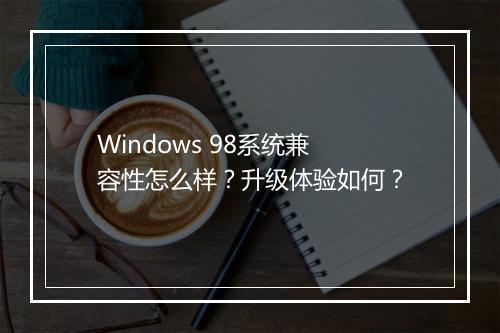 Windows 98系统兼容性怎么样？升级体验如何？