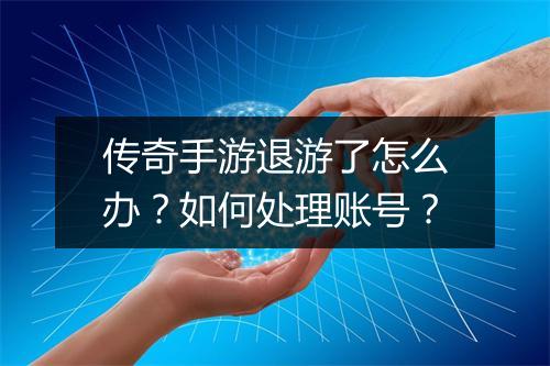 传奇手游退游了怎么办？如何处理账号？