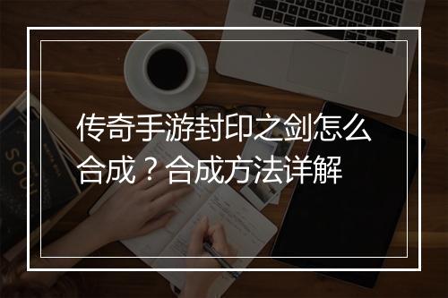传奇手游封印之剑怎么合成？合成方法详解