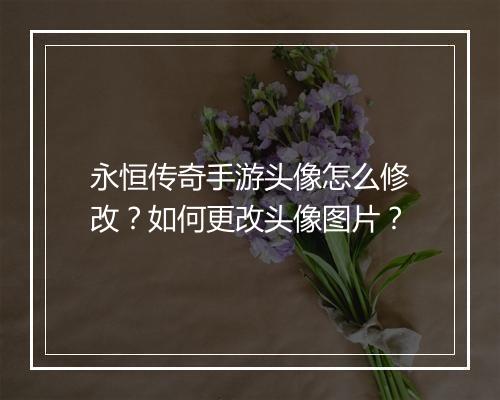永恒传奇手游头像怎么修改？如何更改头像图片？