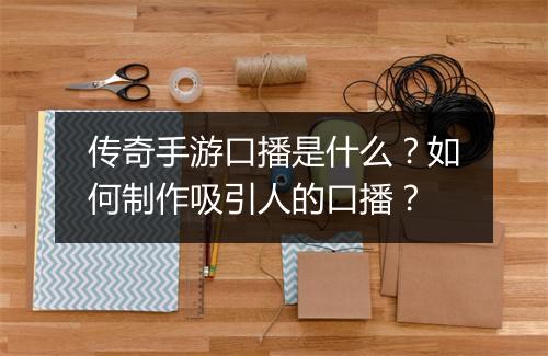 传奇手游口播是什么？如何制作吸引人的口播？