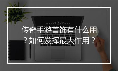 传奇手游首饰有什么用？如何发挥最大作用？