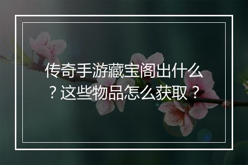 传奇手游藏宝阁出什么？这些物品怎么获取？