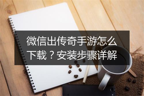 微信出传奇手游怎么下载？安装步骤详解