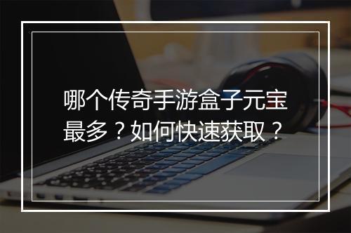 哪个传奇手游盒子元宝最多？如何快速获取？