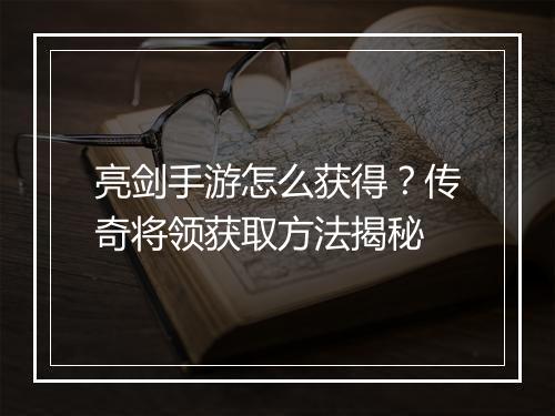 亮剑手游怎么获得？传奇将领获取方法揭秘