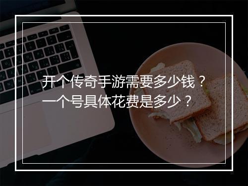 开个传奇手游需要多少钱？一个号具体花费是多少？