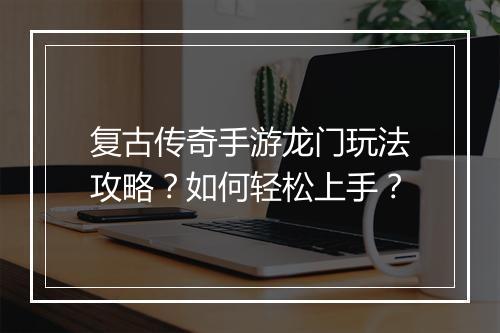 复古传奇手游龙门玩法攻略？如何轻松上手？