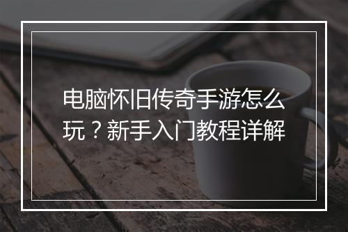电脑怀旧传奇手游怎么玩？新手入门教程详解