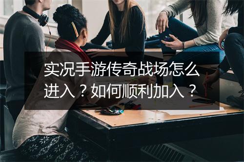 实况手游传奇战场怎么进入？如何顺利加入？