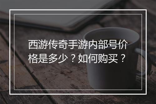 西游传奇手游内部号价格是多少？如何购买？
